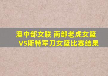 澳中部女联 南部老虎女篮VS斯特军刀女篮比赛结果